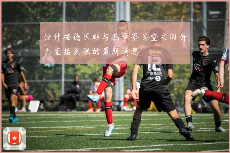 拉什福德买断与巴萨签戈登之间并无直接关联的最新消息