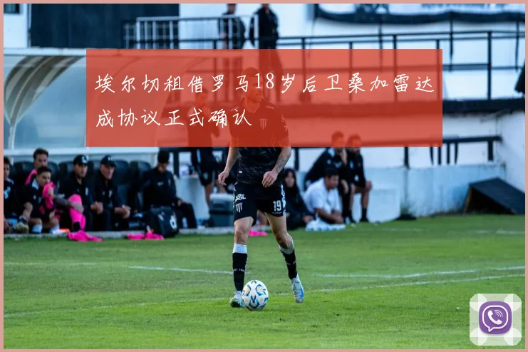 埃尔切租借罗马18岁后卫桑加雷达成协议正式确认