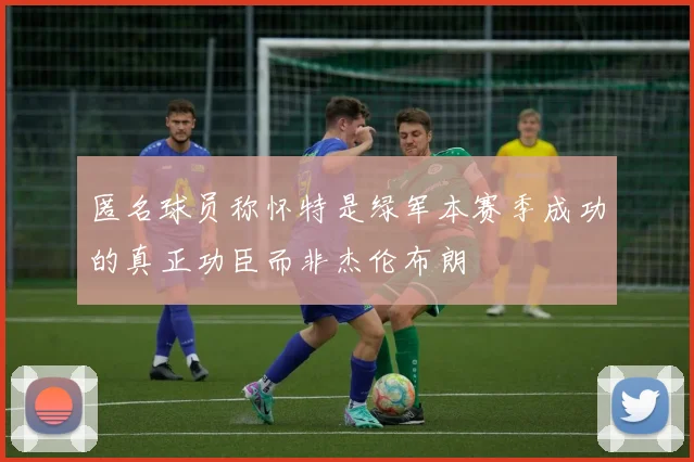 匿名球员称怀特是绿军本赛季成功的真正功臣而非杰伦布朗