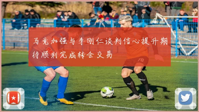 马竞加强与李刚仁谈判信心提升期待顺利完成转会交易