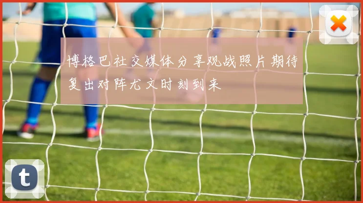 博格巴社交媒体分享观战照片期待复出对阵尤文时刻到来