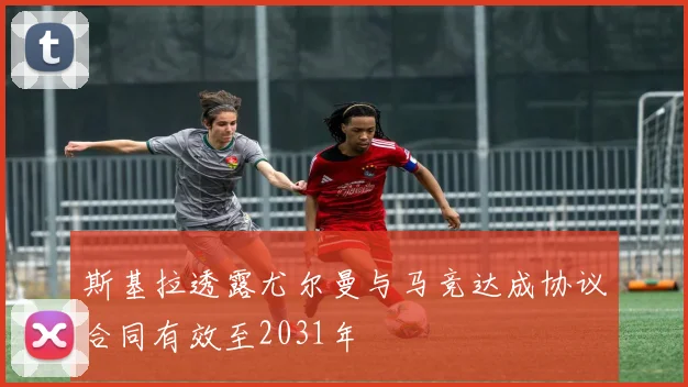 斯基拉透露尤尔曼与马竞达成协议合同有效至2031年