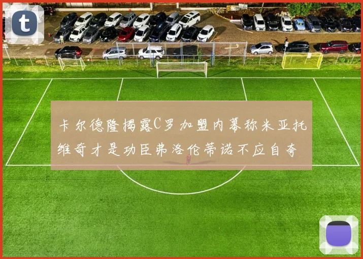 卡尔德隆揭露C罗加盟内幕称米亚托维奇才是功臣弗洛伦蒂诺不应自夸