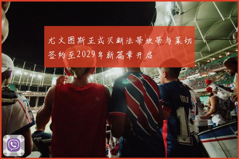 尤文图斯正式买断法蒂坎蒂与莱切签约至2029年新篇章开启