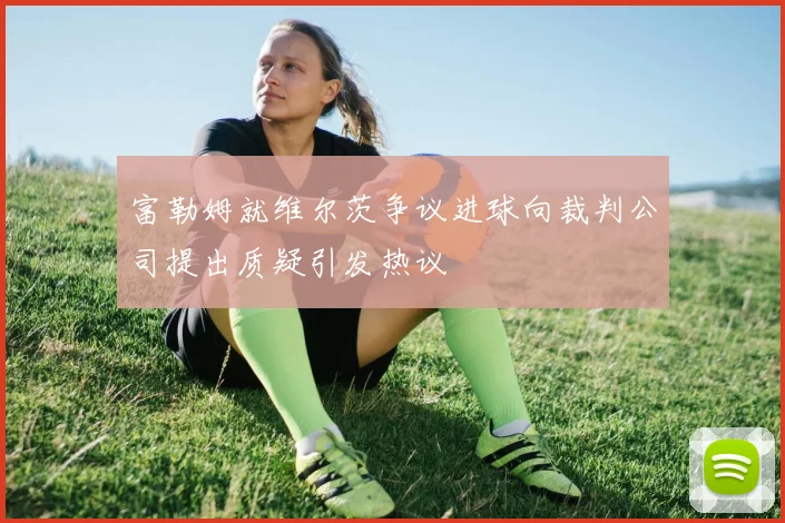 富勒姆就维尔茨争议进球向裁判公司提出质疑引发热议