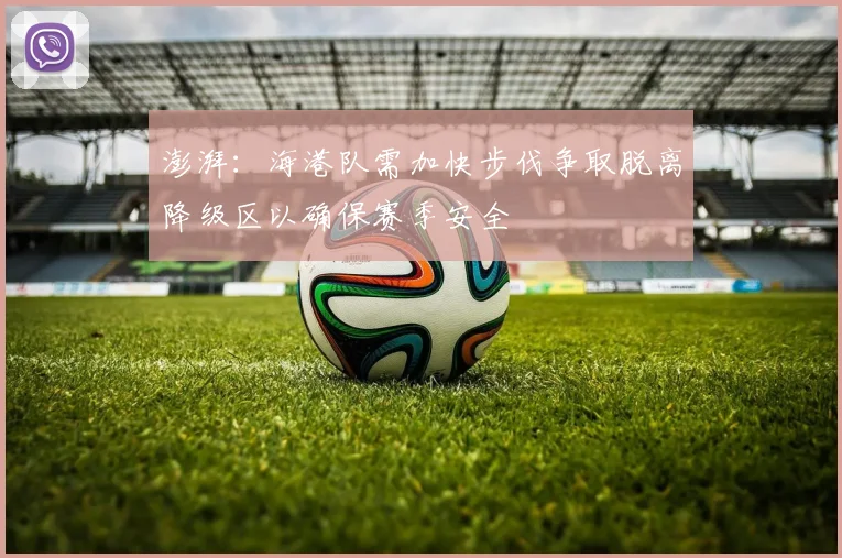 澎湃：海港队需加快步伐争取脱离降级区以确保赛季安全