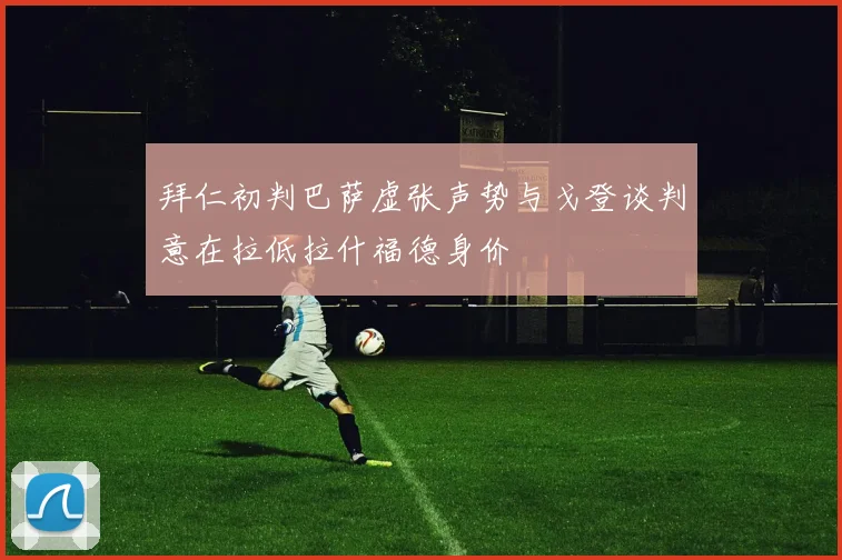 拜仁初判巴萨虚张声势与戈登谈判意在拉低拉什福德身价