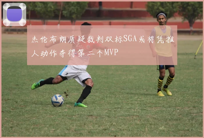 杰伦布朗质疑裁判双标SGA或将凭推人动作夺得第二个MVP