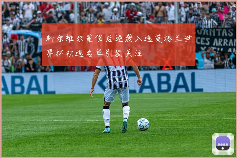科尔维尔重伤后逆袭入选英格兰世界杯初选名单引发关注
