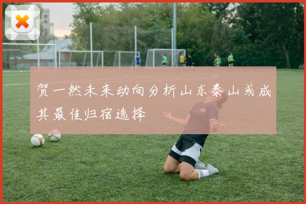 贺一然未来动向分析山东泰山或成其最佳归宿选择
