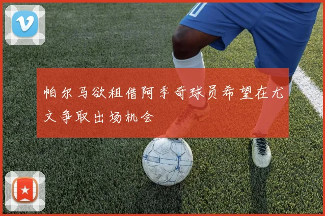 帕尔马欲租借阿季奇球员希望在尤文争取出场机会