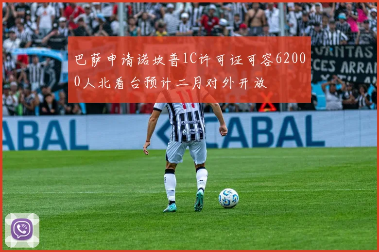 巴萨申请诺坎普1C许可证可容62000人北看台预计二月对外开放