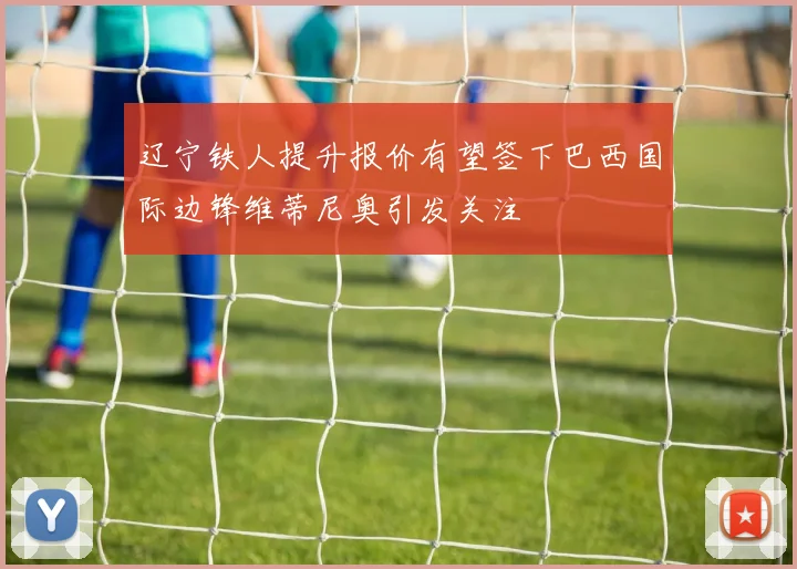 辽宁铁人提升报价有望签下巴西国际边锋维蒂尼奥引发关注