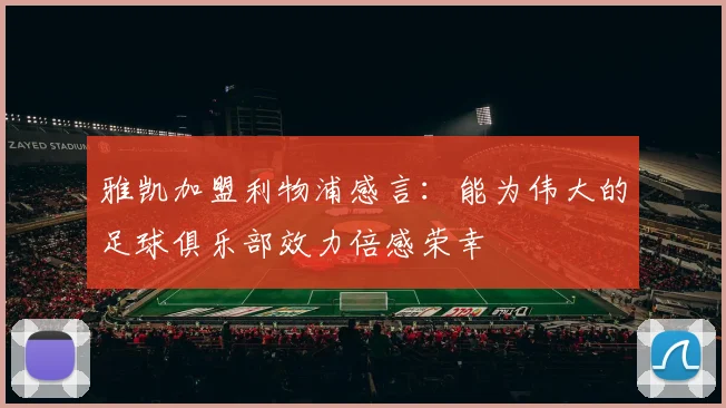 雅凯加盟利物浦感言：能为伟大的足球俱乐部效力倍感荣幸