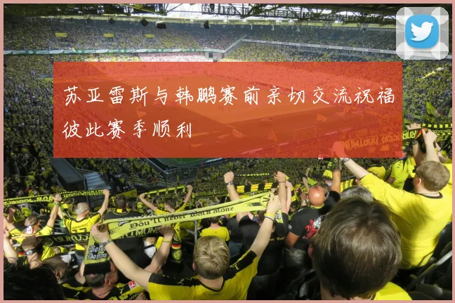 苏亚雷斯与韩鹏赛前亲切交流祝福彼此赛季顺利