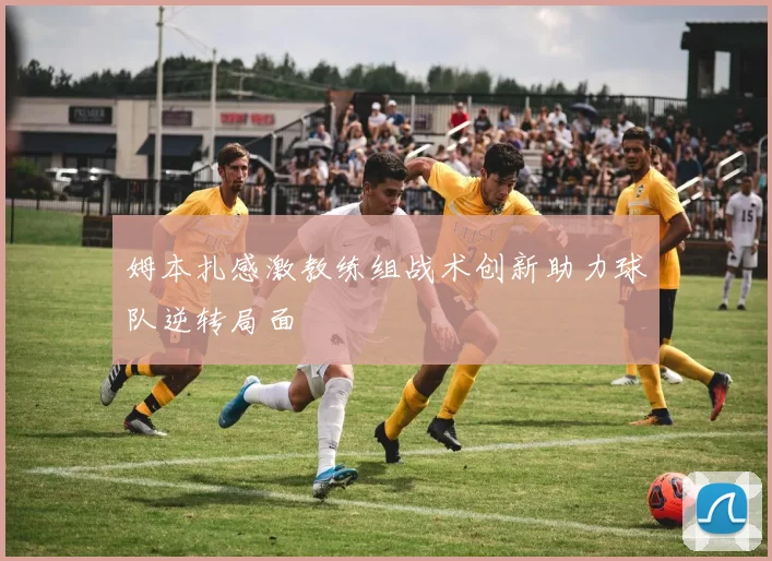 姆本扎感激教练组战术创新助力球队逆转局面