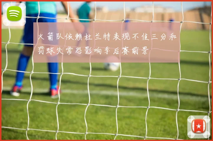 火箭队依赖杜兰特表现不佳三分和罚球失常恐影响季后赛前景