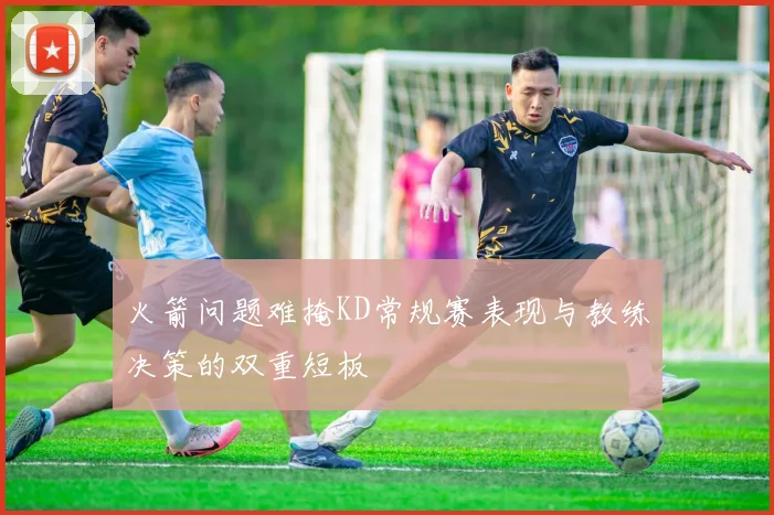 火箭问题难掩KD常规赛表现与教练决策的双重短板