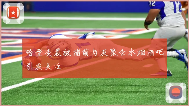 哈登凌晨被捕前与友聚会水烟酒吧引发关注