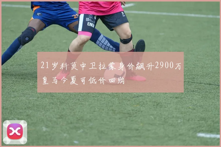 21岁科莫中卫拉蒙身价飙升2900万皇马今夏可低价回购