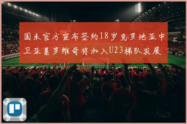 国米官方宣布签约18岁克罗地亚中卫亚基罗维奇将加入U23梯队发展