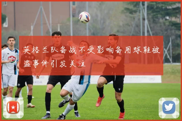 英格兰队备战不受影响备用球鞋被盗事件引发关注