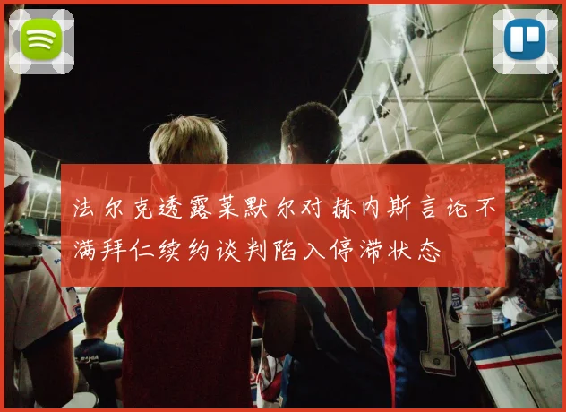 法尔克透露莱默尔对赫内斯言论不满拜仁续约谈判陷入停滞状态