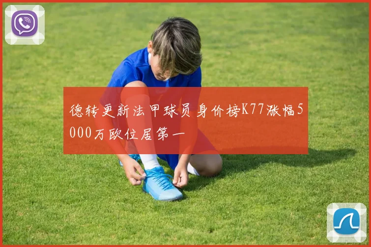德转更新法甲球员身价榜K77涨幅5000万欧位居第一